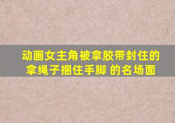 动画女主角被拿胶带封住的拿绳子捆住手脚 的名场面